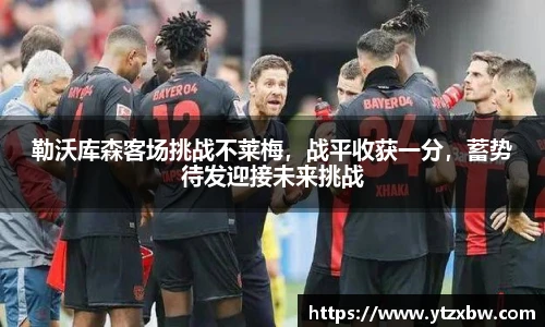 勒沃库森客场挑战不莱梅，战平收获一分，蓄势待发迎接未来挑战