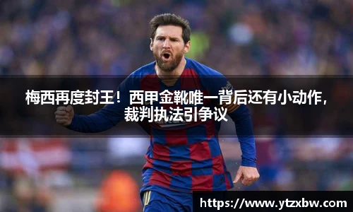 梅西再度封王！西甲金靴唯一背后还有小动作，裁判执法引争议