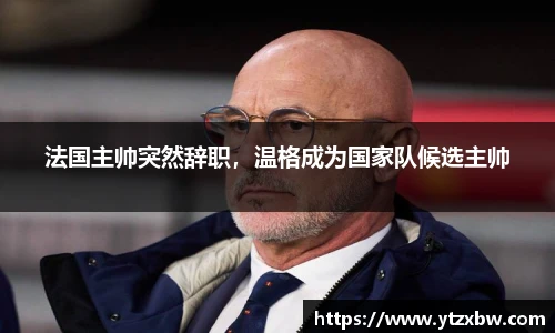 法国主帅突然辞职，温格成为国家队候选主帅
