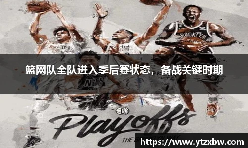 篮网队全队进入季后赛状态，备战关键时期