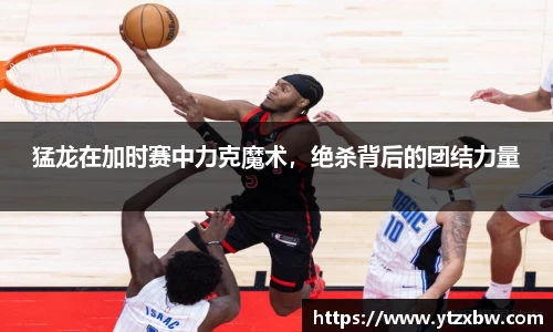猛龙在加时赛中力克魔术，绝杀背后的团结力量