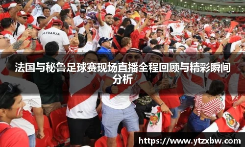 法国与秘鲁足球赛现场直播全程回顾与精彩瞬间分析