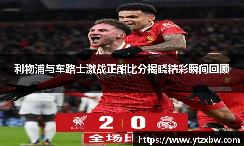利物浦与车路士激战正酣比分揭晓精彩瞬间回顾