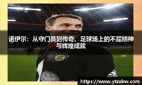 诺伊尔：从守门员到传奇，足球场上的不屈精神与辉煌成就