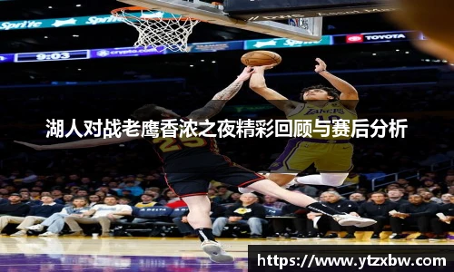 湖人对战老鹰香浓之夜精彩回顾与赛后分析
