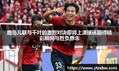 鹿岛儿联与千叶的激烈对决即将上演球迷期待精彩瞬间与胜负悬念