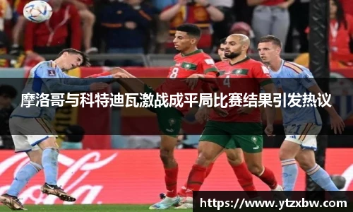 摩洛哥与科特迪瓦激战成平局比赛结果引发热议