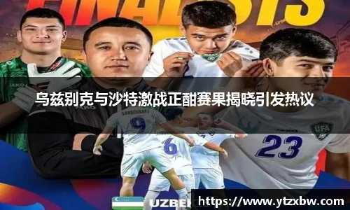 乌兹别克与沙特激战正酣赛果揭晓引发热议