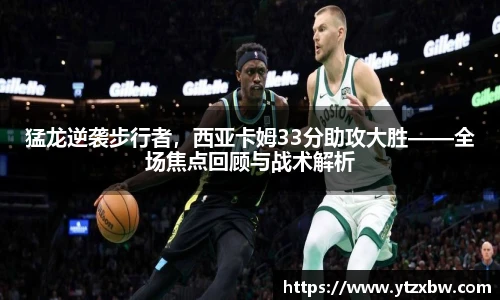 猛龙逆袭步行者，西亚卡姆33分助攻大胜——全场焦点回顾与战术解析