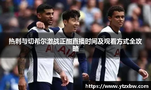 热刺与切希尔激战正酣直播时间及观看方式全攻略