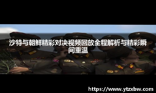 沙特与朝鲜精彩对决视频回放全程解析与精彩瞬间重温