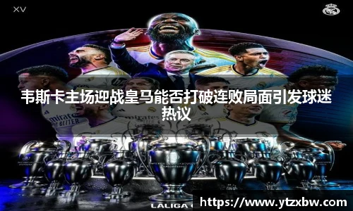 韦斯卡主场迎战皇马能否打破连败局面引发球迷热议