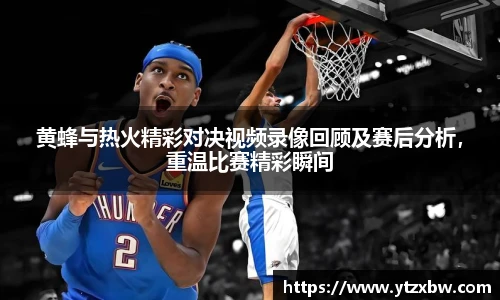 黄蜂与热火精彩对决视频录像回顾及赛后分析，重温比赛精彩瞬间