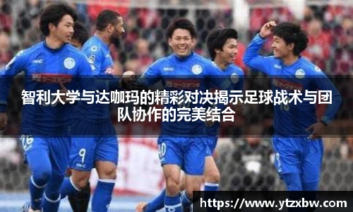 智利大学与达咖玛的精彩对决揭示足球战术与团队协作的完美结合