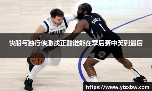 快船与独行侠激战正酣谁能在季后赛中笑到最后