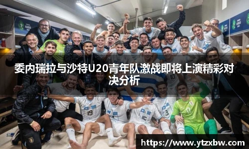 委内瑞拉与沙特U20青年队激战即将上演精彩对决分析
