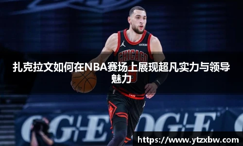 扎克拉文如何在NBA赛场上展现超凡实力与领导魅力