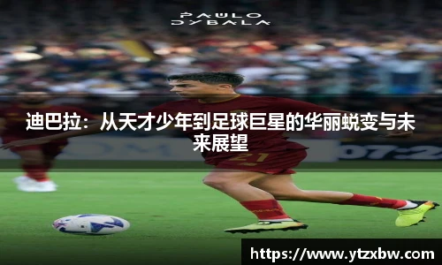 迪巴拉：从天才少年到足球巨星的华丽蜕变与未来展望