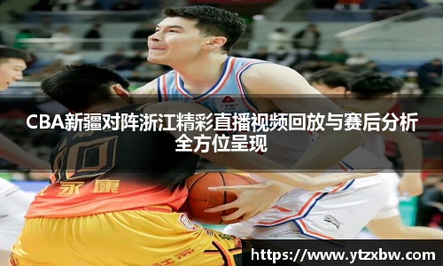 CBA新疆对阵浙江精彩直播视频回放与赛后分析全方位呈现